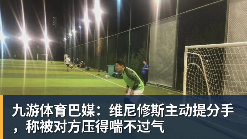 九游体育巴媒：维尼修斯主动提分手，称被对方压得喘不过气